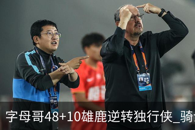 字母哥48+10雄鹿逆转独行侠 骑士克马刺5连胜